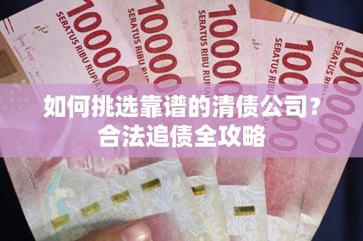 北京如何挑选靠谱的清债公司?合法追债全攻略 北京如何挑选靠谱的清债公司?合法追债全攻略