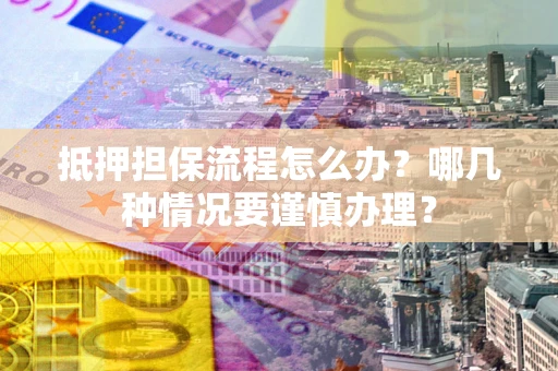 北京抵押担保流程怎么办？哪几种情况要谨慎办理？
