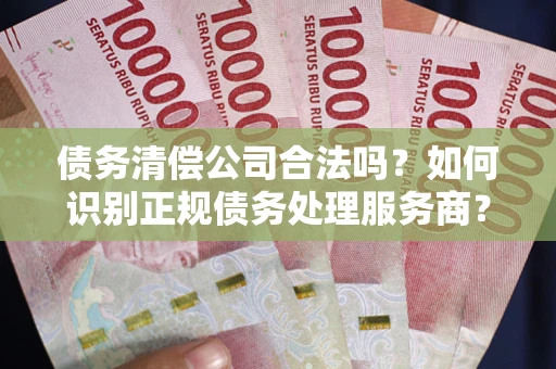 北京债务清偿公司合法吗？如何识别正规债务处理服务商？