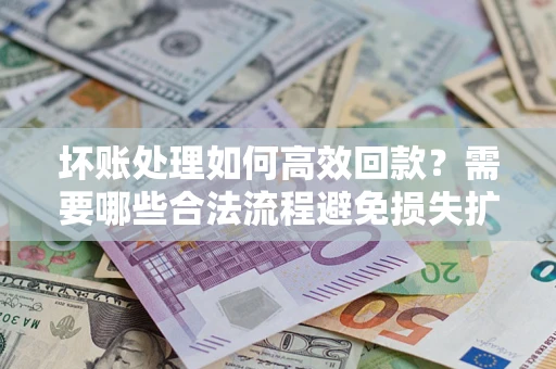 北京坏账处理如何高效回款？需要哪些合法流程避免损失扩大？