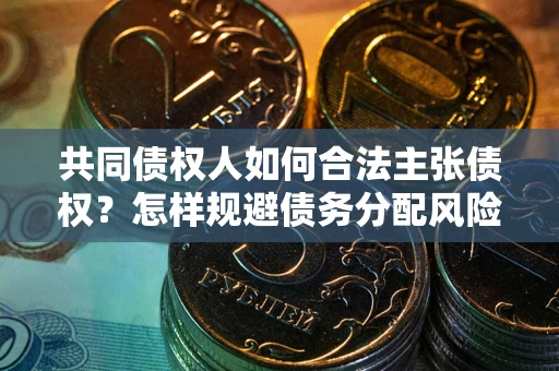 北京共同债权人如何合法主张债权？怎样规避债务分配风险？