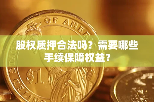北京股权质押合法吗？需要哪些手续保障权益？