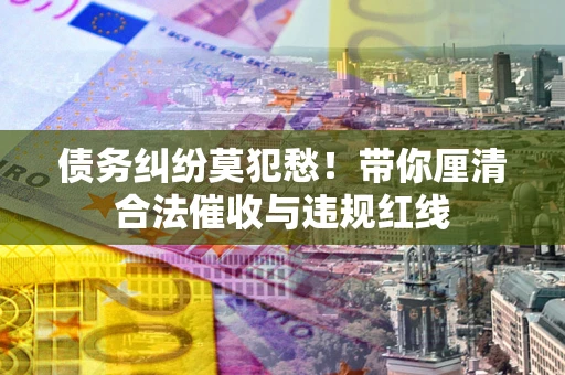 北京债务纠纷莫犯愁！带你厘清合法催收与违规红线