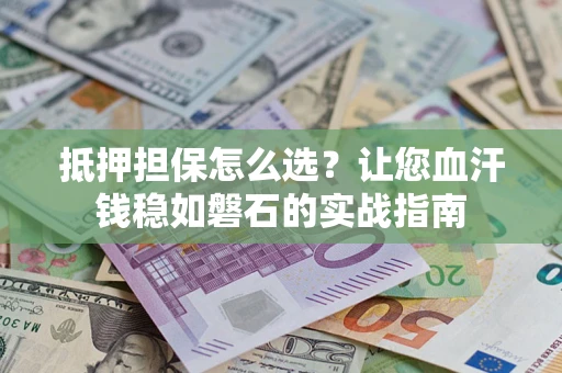 北京抵押担保怎么选？让您血汗钱稳如磐石的实战指南