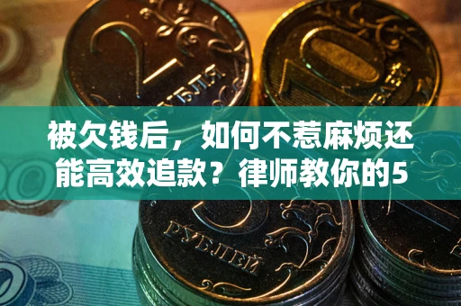 北京被欠钱后，如何不惹麻烦还能高效追款？律师教你的5步合法讨债法