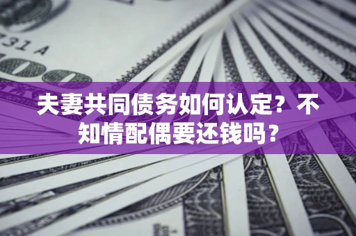 北京夫妻共同债务如何认定？不知情配偶要还钱吗？