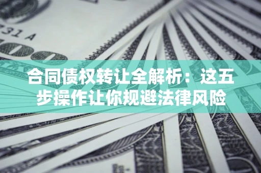 北京合同债权转让全解析：这五步操作让你规避法律风险