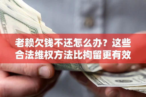 北京老赖欠钱不还怎么办？这些合法维权方法比拘留更有效