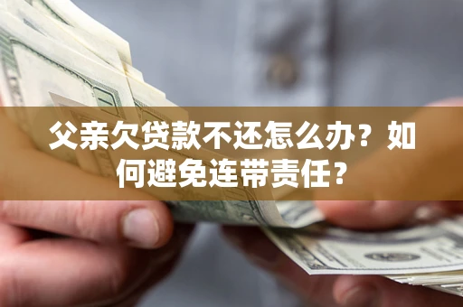 北京父亲欠贷款不还怎么办？如何避免连带责任？