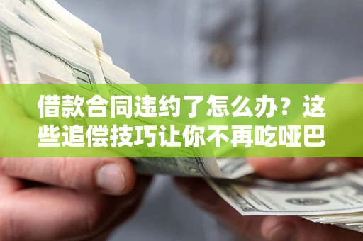 北京借款合同违约了怎么办？这些追偿技巧让你不再吃哑巴亏