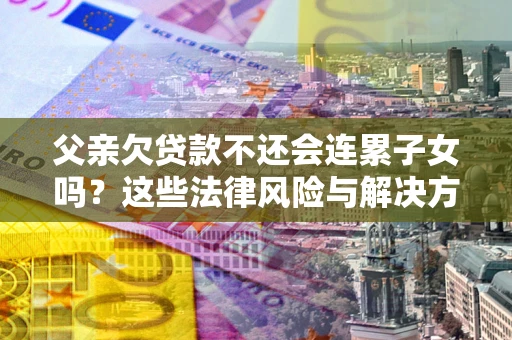 北京父亲欠贷款不还会连累子女吗？这些法律风险与解决方法要早知道！