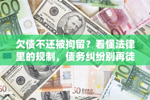 北京欠债不还被拘留？看懂法律里的规制，债务纠纷别再徒劳奔波