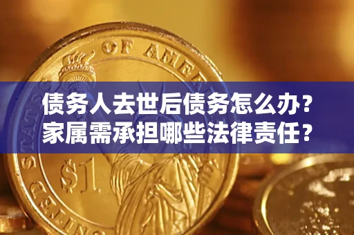 北京债务人去世后债务怎么办？家属需承担哪些法律责任？