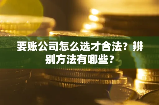北京要账公司怎么选才合法？辨别方法有哪些？