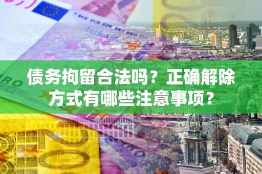 北京债务拘留合法吗？正确解除方式有哪些注意事项？