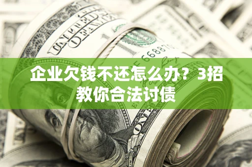 北京企业欠钱不还怎么办？3招教你合法讨债