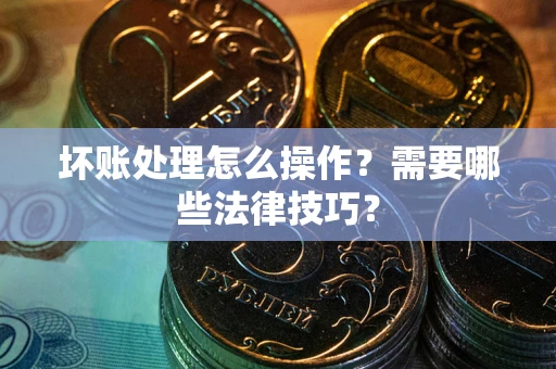 北京坏账处理怎么操作？需要哪些法律技巧？
