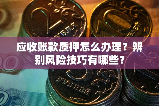 北京应收账款质押怎么办理？辨别风险技巧有哪些？