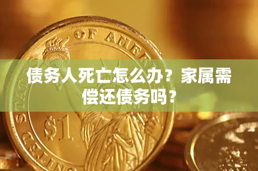 北京债务人死亡怎么办？家属需偿还债务吗？
