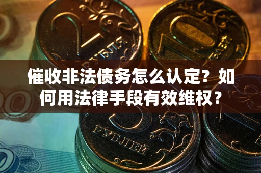 北京催收非法债务怎么认定？如何用法律手段有效维权？