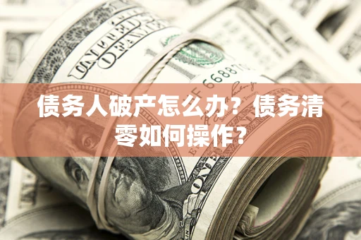 北京债务人破产怎么办？债务清零如何操作？