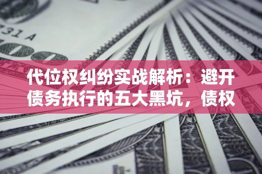 北京代位权纠纷实战解析：避开债务执行的五大黑坑，债权人必看指南