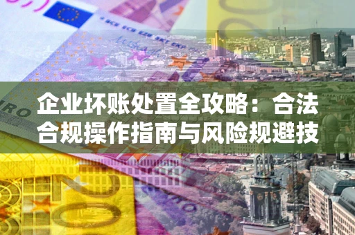 北京企业坏账处置全攻略：合法合规操作指南与风险规避技巧解析