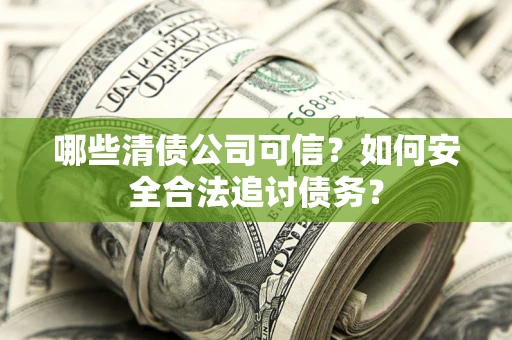 北京哪些清债公司可信？如何安全合法追讨债务？