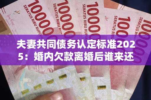北京夫妻共同债务认定标准2025:婚内欠款离婚后谁来还? 北京夫妻共同债务认定标准2025:婚内欠款离婚后谁来还?
