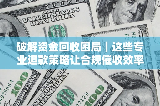 北京破解资金回收困局｜这些专业追款策略让合规催收效率翻倍
