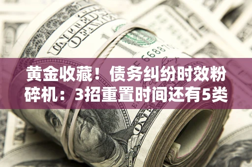 北京黄金收藏！债务纠纷时效粉碎机：3招重置时间还有5类不设年限的特殊债务