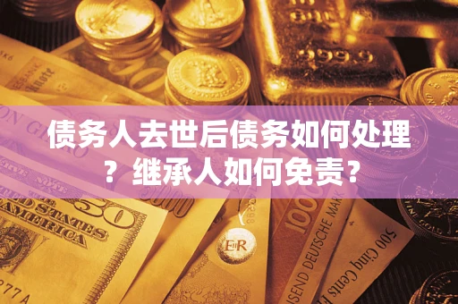 北京债务人去世后债务如何处理？继承人如何免责？