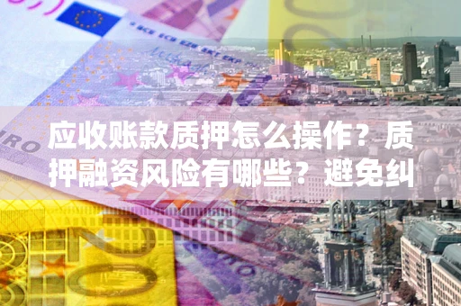 北京应收账款质押怎么操作？质押融资风险有哪些？避免纠纷高效融资技巧