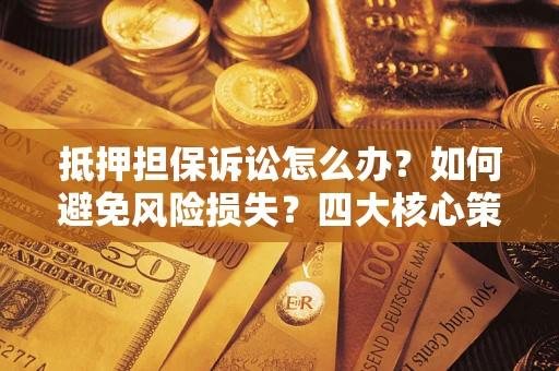 北京抵押担保诉讼怎么办？如何避免风险损失？四大核心策略全解读