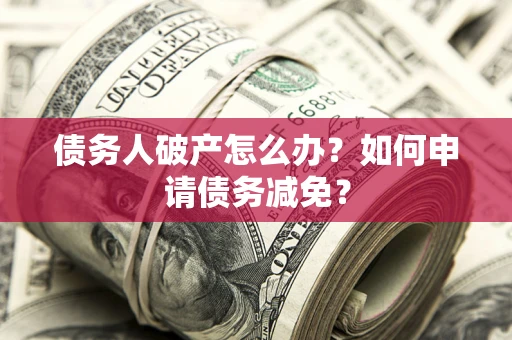 北京债务人破产怎么办？如何申请债务减免？