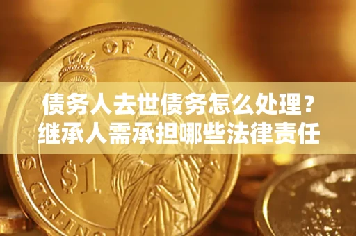 北京债务人去世债务怎么处理？继承人需承担哪些法律责任？