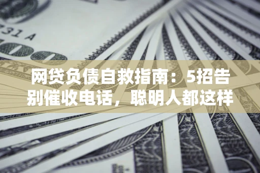 北京网贷负债自救指南：5招告别催收电话，聪明人都这样做