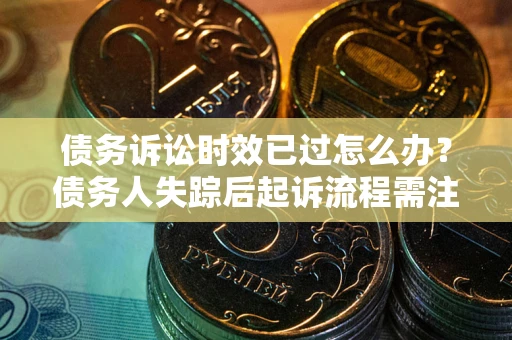 北京债务诉讼时效已过怎么办？债务人失踪后起诉流程需注意什么？