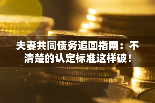 北京夫妻共同债务追回指南：不清楚的认定标准这样破！