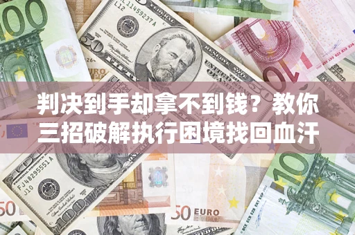 北京判决到手却拿不到钱？教你三招破解执行困境找回血汗钱