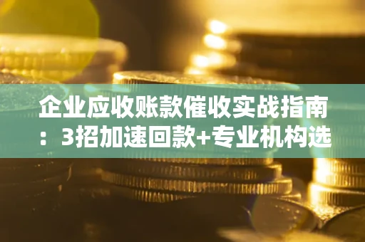 北京企业应收账款催收实战指南：3招加速回款+专业机构选择避坑