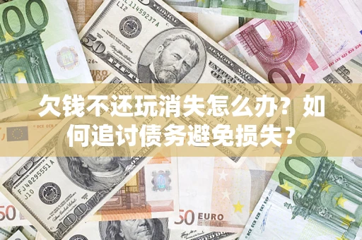 北京欠钱不还玩消失怎么办？如何追讨债务避免损失？