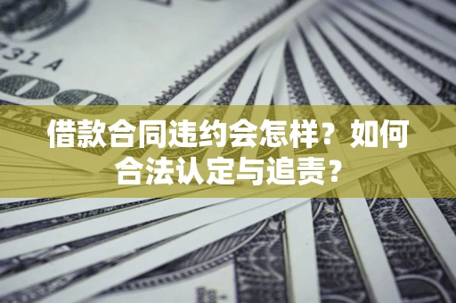北京借款合同违约会怎样？如何合法认定与追责？