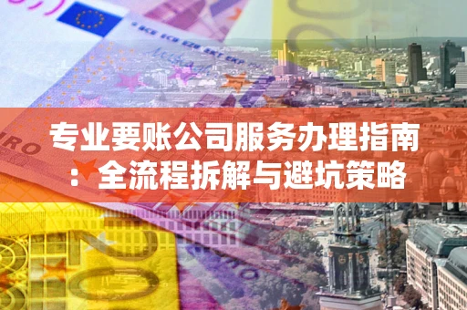 北京专业要账公司服务办理指南：全流程拆解与避坑策略