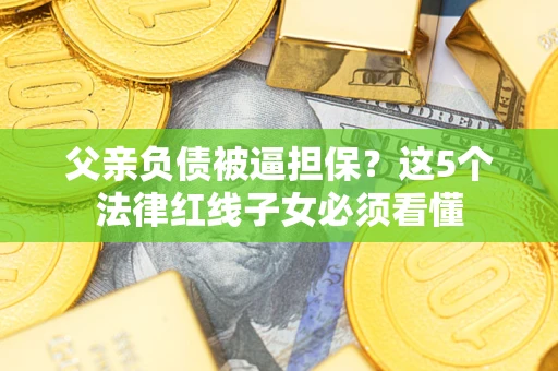 北京父亲负债被逼担保？这5个法律红线子女必须看懂