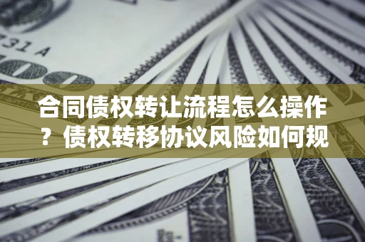 北京合同债权转让流程怎么操作？债权转移协议风险如何规避？