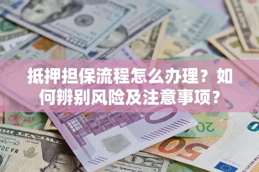 北京抵押担保流程怎么办理？如何辨别风险及注意事项？