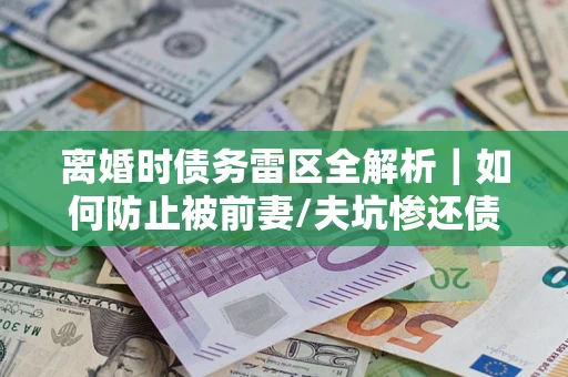 北京离婚时债务雷区全解析｜如何防止被前妻/夫坑惨还债？
