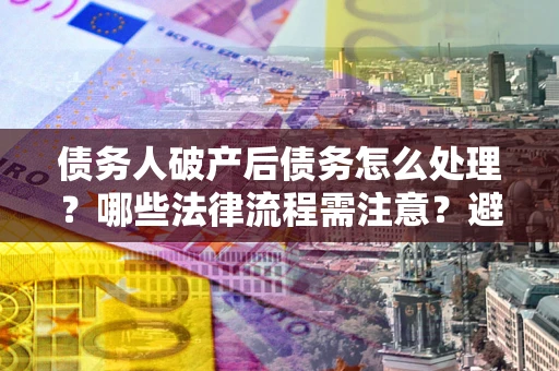 北京债务人破产后债务怎么处理？哪些法律流程需注意？避免踩坑指南