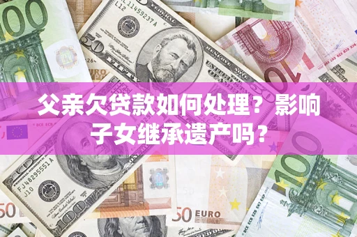 北京父亲欠贷款如何处理?影响子女继承遗产吗? 北京父亲欠贷款如何处理?影响子女继承遗产吗?